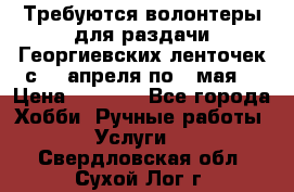 Требуются волонтеры для раздачи Георгиевских ленточек с 30 апреля по 9 мая. › Цена ­ 2 000 - Все города Хобби. Ручные работы » Услуги   . Свердловская обл.,Сухой Лог г.